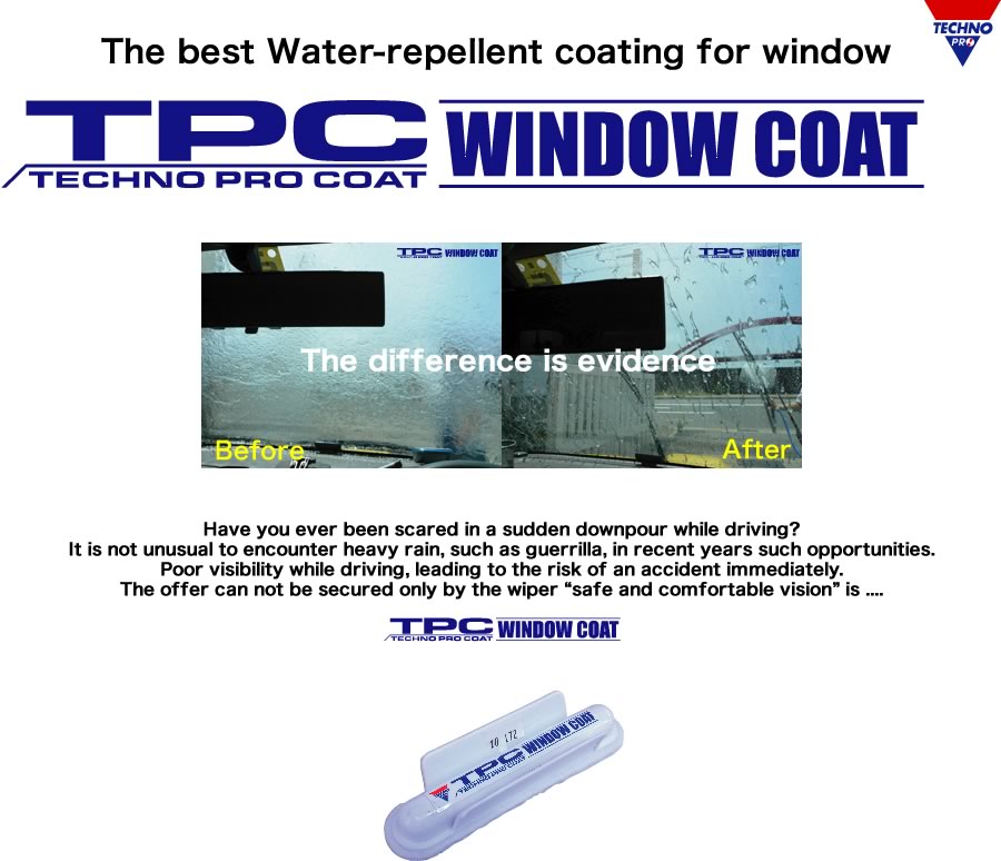 TPC WINDOW COAT - Have you ever been scared in a sudden downpour while driving?
It is not unusual to encounter heavy rain, such as guerrilla, in recent years such opportunities.
Poor visibility while driving, leading to the risk of an accident immediately.
The offer can not be secured only by the wiper “safe and comfortable vision” is TPC WINDOW COAT.